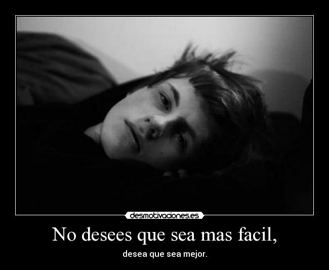 No desees que sea mas facil, - desea que sea mejor.