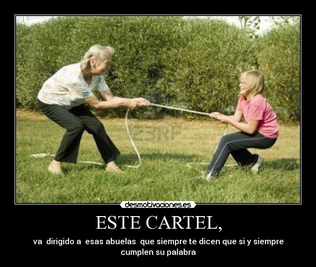 ESTE CARTEL, - va  dirigido a  esas abuelas  que siempre te dicen que si y siempre
cumplen su palabra