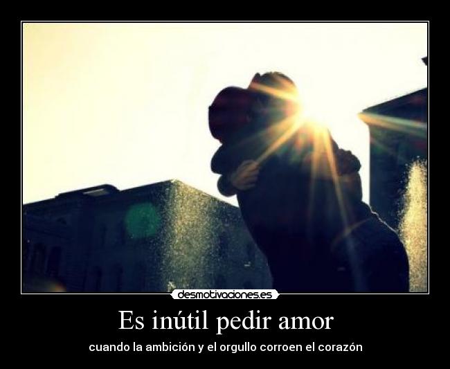 Es inútil pedir amor - cuando la ambición y el orgullo corroen el corazón
