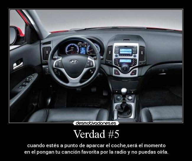 Verdad #5 - cuando estés a punto de aparcar el coche,será el momento
en el pongan tu canción favorita por la radio y no puedas oírla.