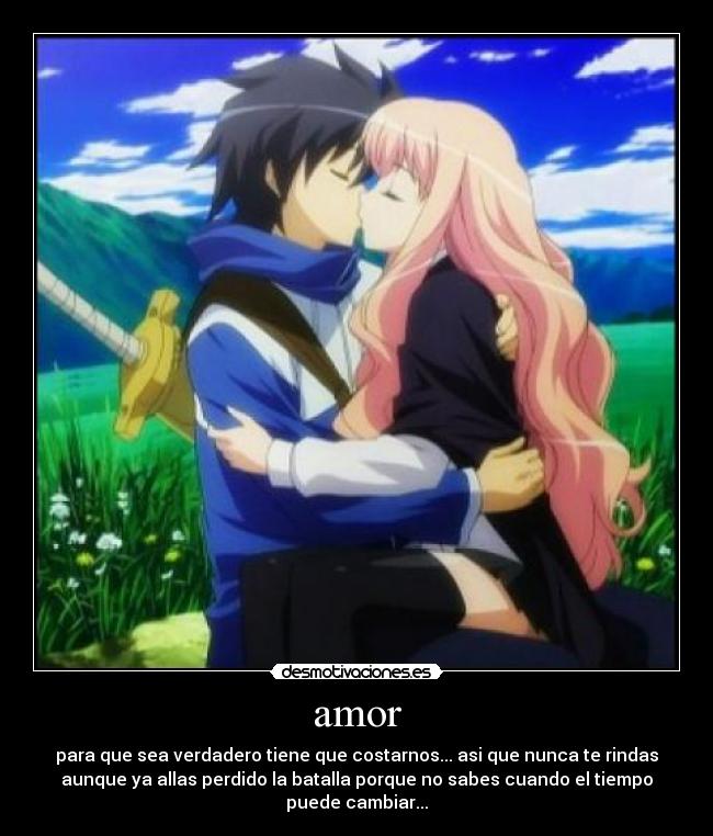 amor - para que sea verdadero tiene que costarnos... asi que nunca te rindas
aunque ya allas perdido la batalla porque no sabes cuando el tiempo
puede cambiar...