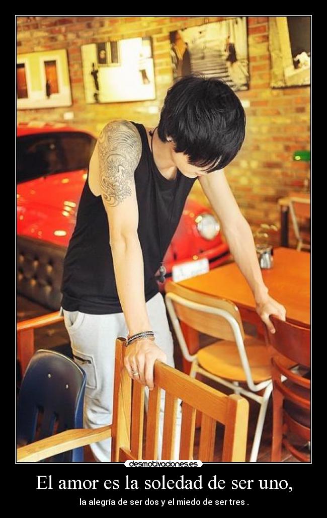 El amor es la soledad de ser uno, - la alegría de ser dos y el miedo de ser tres .