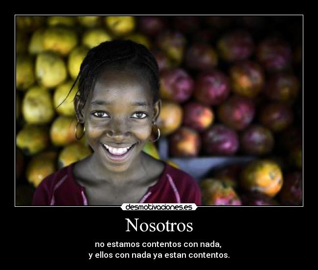 Nosotros - no estamos contentos con nada,
y ellos con nada ya estan contentos.