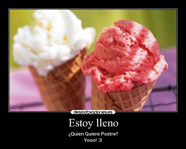 Estoy lleno - ¿Quien Quiere Postre?
Yooo! :3