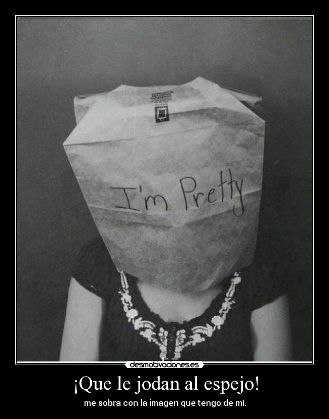 ¡Que le jodan al espejo! - me sobra con la imagen que tengo de mí.