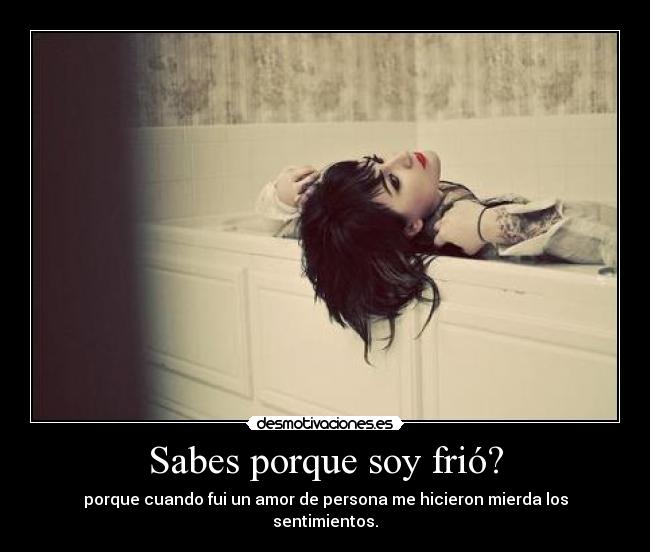 Sabes porque soy frió? - porque cuando fui un amor de persona me hicieron mierda los sentimientos.