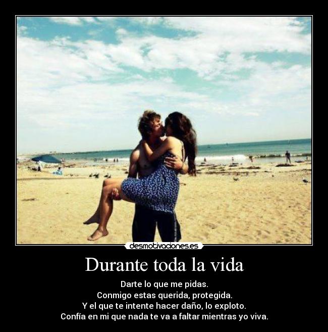 Durante toda la vida - Darte lo que me pidas.
Conmigo estas querida, protegida.
Y el que te intente hacer daño, lo exploto.
Confía en mi que nada te va a faltar mientras yo viva.