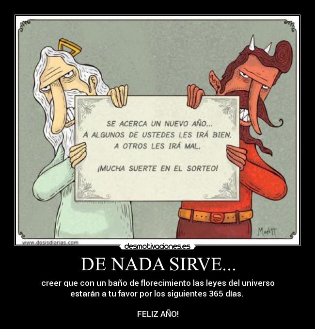 DE NADA SIRVE... - creer que con un baño de florecimiento las leyes del universo
estarán a tu favor por los siguientes 365 días.
FELIZ AÑO!