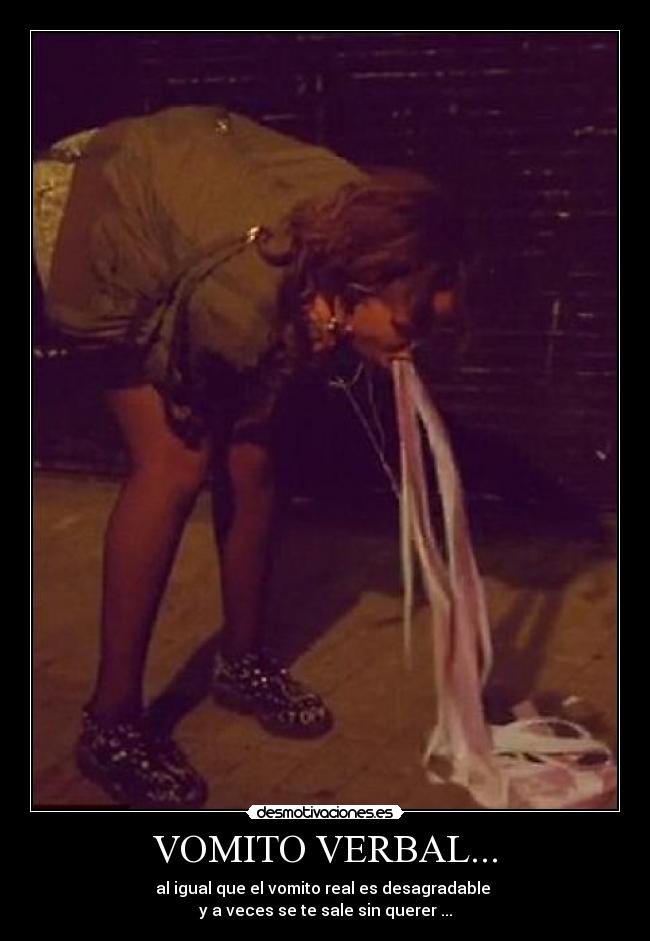 VOMITO VERBAL... - al igual que el vomito real es desagradable 
y a veces se te sale sin querer ...