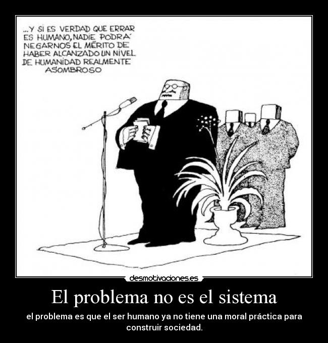 El problema no es el sistema - el problema es que el ser humano ya no tiene una moral práctica para
construir sociedad.