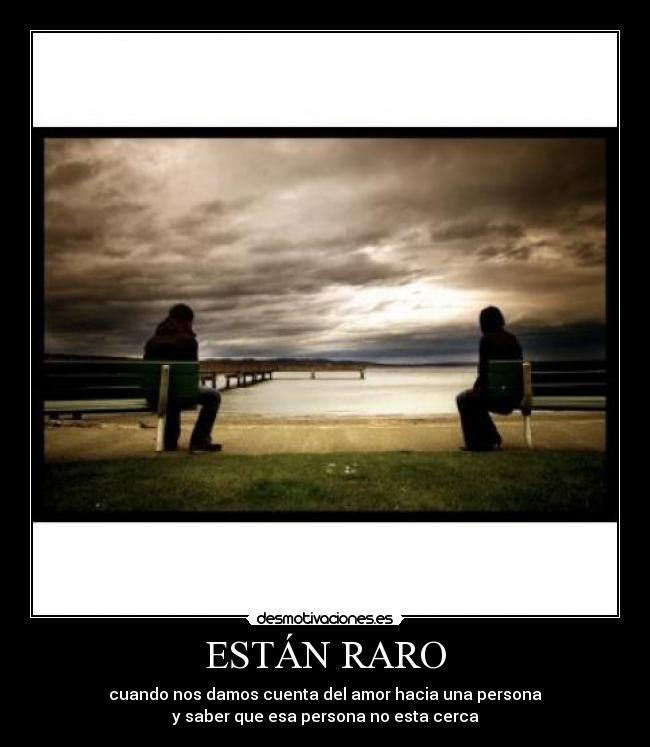 ESTÁN RARO - cuando nos damos cuenta del amor hacia una persona
y saber que esa persona no esta cerca