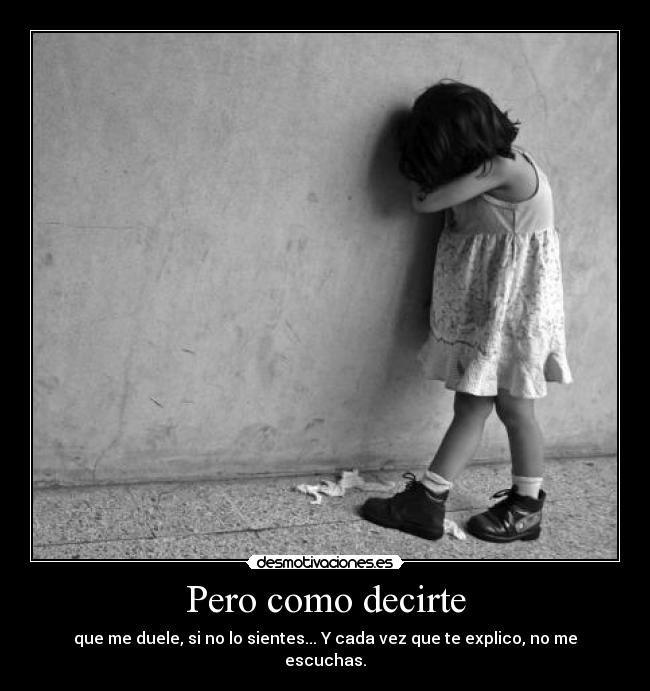 Pero como decirte - que me duele, si no lo sientes... Y cada vez que te explico, no me escuchas.