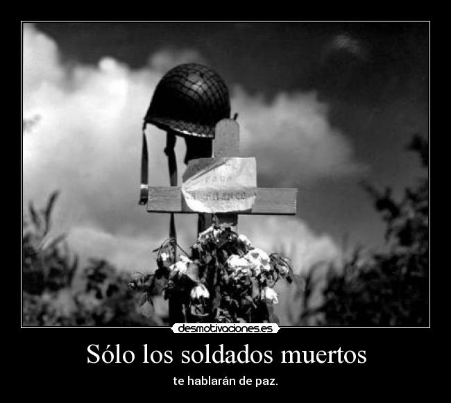 Sólo los soldados muertos - te hablarán de paz.
