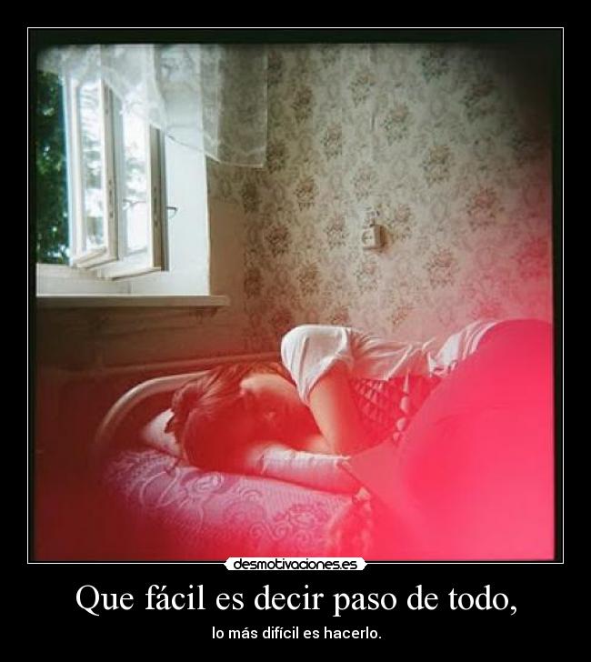 Que fácil es decir paso de todo, - lo más difícil es hacerlo.