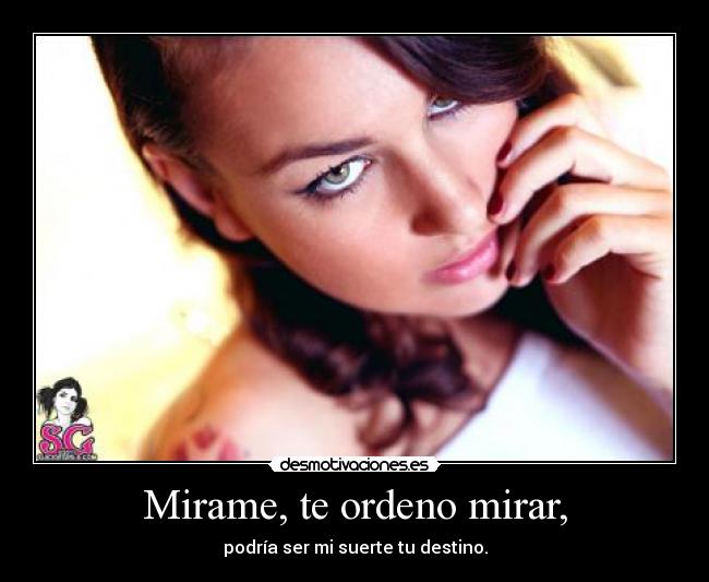 Mirame, te ordeno mirar, - podría ser mi suerte tu destino.