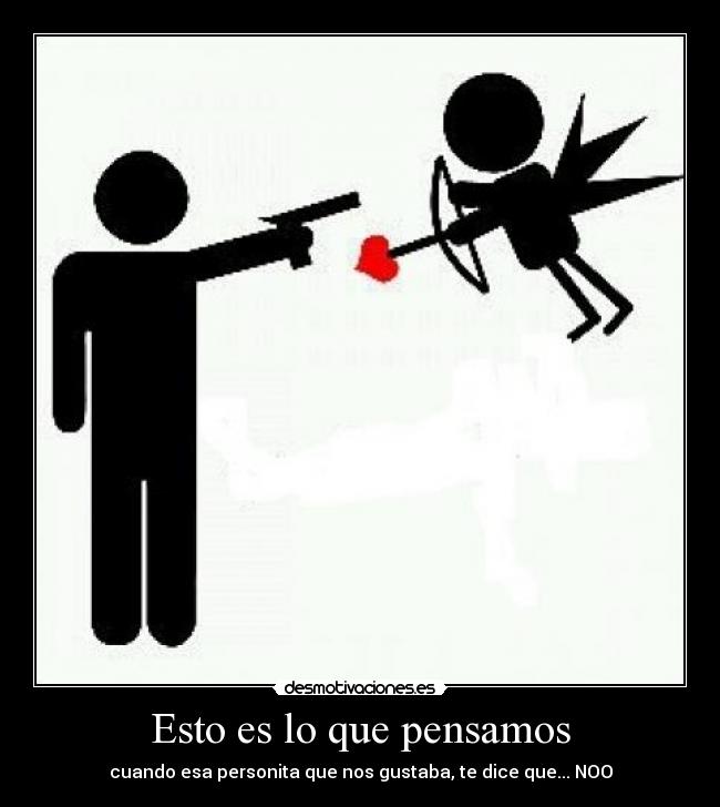 Esto es lo que pensamos - cuando esa personita que nos gustaba, te dice que... NOO