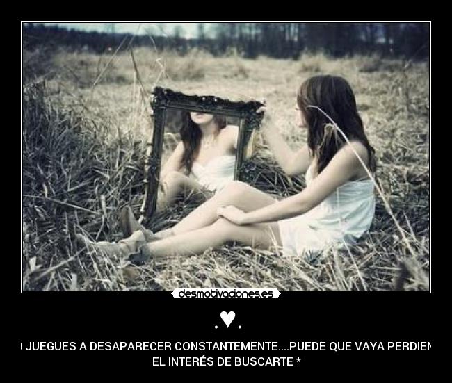 .♥. - *NO JUEGUES A DESAPARECER CONSTANTEMENTE....PUEDE QUE VAYA PERDIENDO
EL INTERÉS DE BUSCARTE *