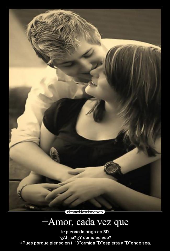 +Amor, cada vez que - te pienso lo hago en 3D.
-¿Ah, sí? ¿Y cómo es eso?
+Pues porque pienso en ti Dormida Despierta y Donde sea.
