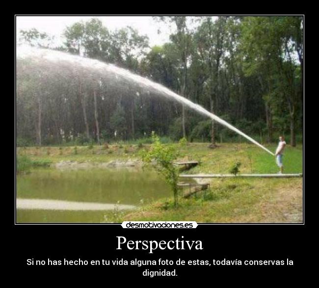 Perspectiva - Si no has hecho en tu vida alguna foto de estas, todavía conservas la dignidad.