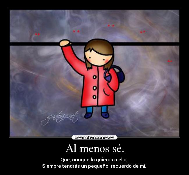 Al menos sé. - Que, aunque la quieras a ella, 
Siempre tendrás un pequeño, recuerdo de mí. ♥