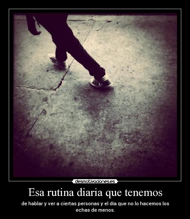 Esa rutina diaria que tenemos - de hablar y ver a ciertas personas y el día que no lo hacemos los echas de menos.