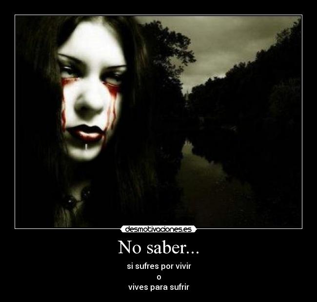 No saber... - si sufres por vivir
o
vives para sufrir