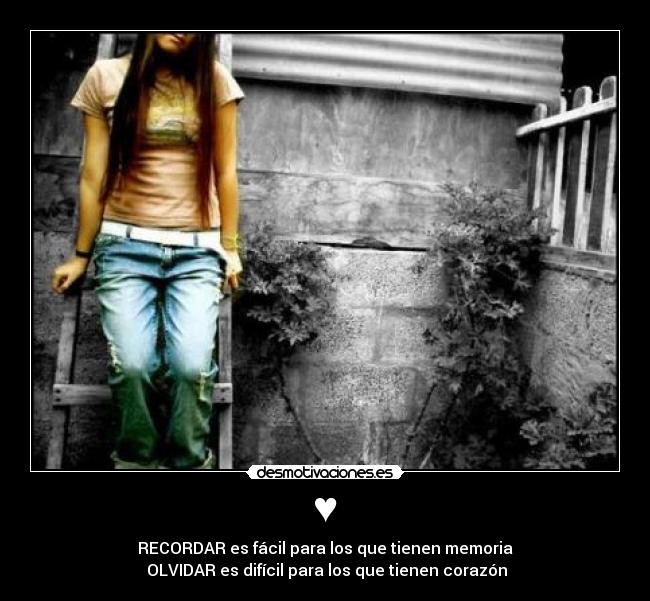 ♥ - RECORDAR es fácil para los que tienen memoria
 OLVIDAR es difícil para los que tienen corazón