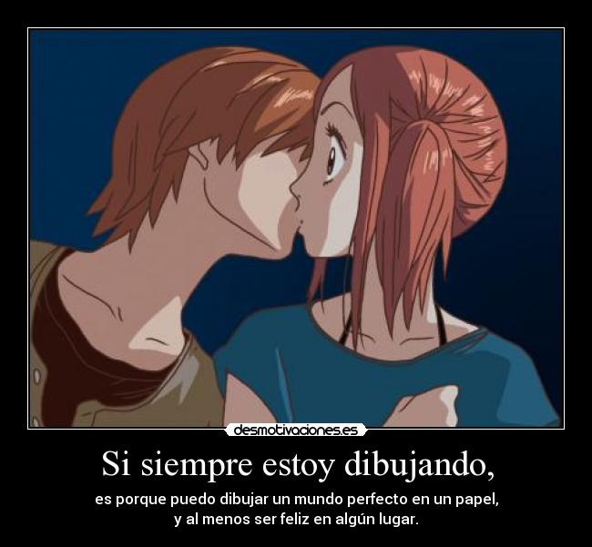 Si siempre estoy dibujando, - es porque puedo dibujar un mundo perfecto en un papel,
y al menos ser feliz en algún lugar.