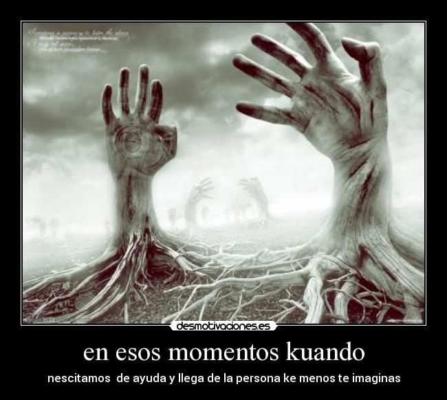 en esos momentos kuando - nescitamos de ayuda y llega de la persona ke menos te imaginas