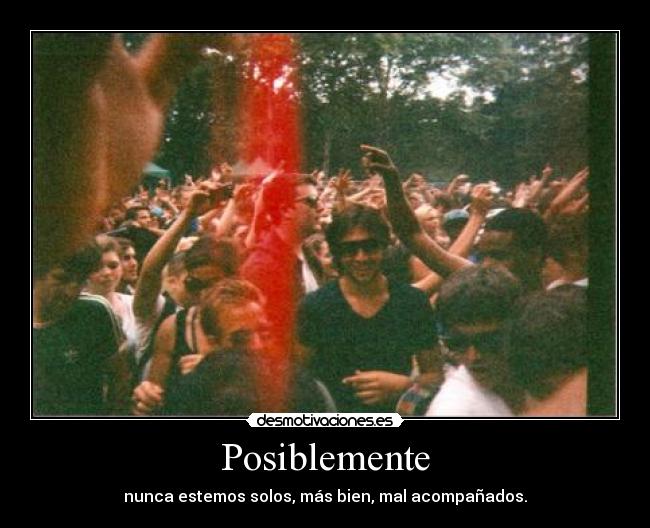 Posiblemente - nunca estemos solos, más bien, mal acompañados.