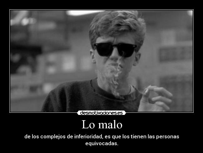 Lo malo - de los complejos de inferioridad, es que los tienen las personas equivocadas.