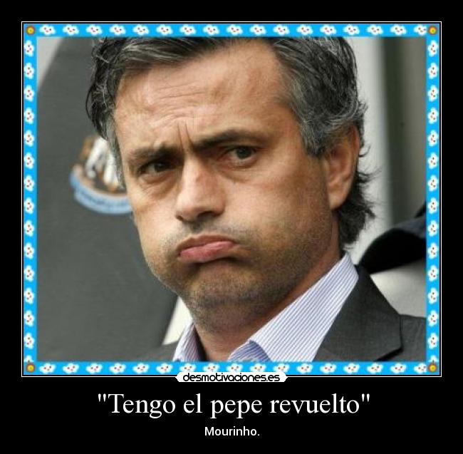 Tengo el pepe revuelto - Mourinho.