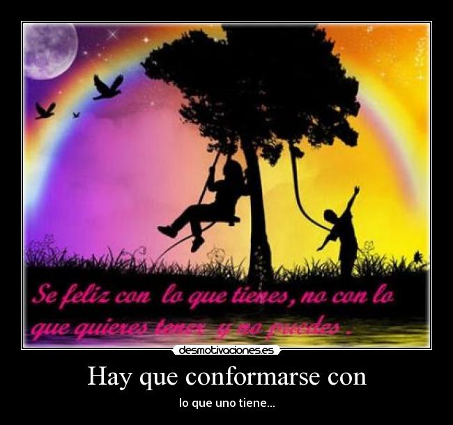 Hay que conformarse con - lo que uno tiene...