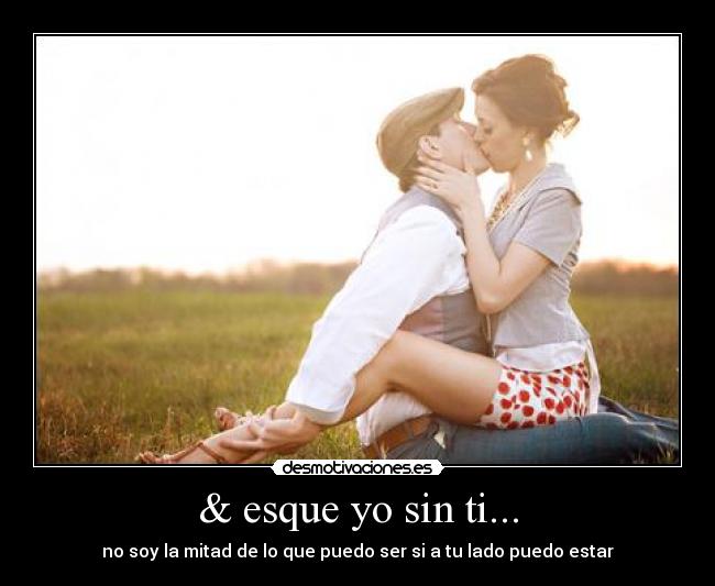 & esque yo sin ti... - no soy la mitad de lo que puedo ser si a tu lado puedo estar