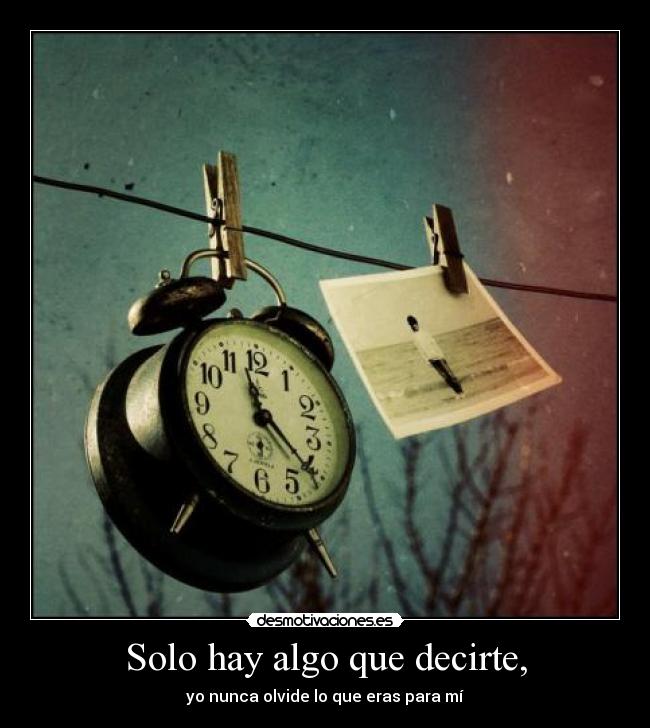 Solo hay algo que decirte, - yo nunca olvide lo que eras para mí