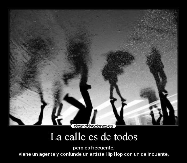 La calle es de todos - pero es frecuente,
viene un agente y confunde un artista Hip Hop con un delincuente.