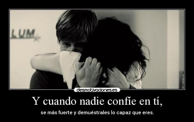 Y cuando nadie confíe en tí, - se más fuerte y demuéstrales lo capaz que eres.