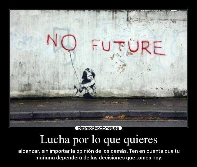 Lucha por lo que quieres - alcanzar, sin importar la opinión de los demás. Ten en cuenta que tu
mañana dependerá de las decisiones que tomes hoy.