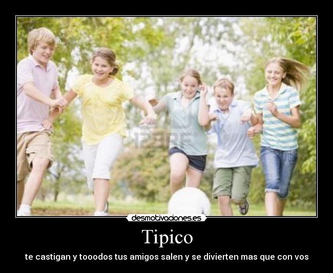 Tipico - te castigan y tooodos tus amigos salen y se divierten mas que con vos