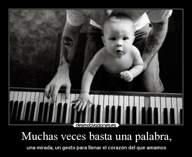 Muchas veces basta una palabra, - una mirada, un gesto para llenar el corazón del que amamos
