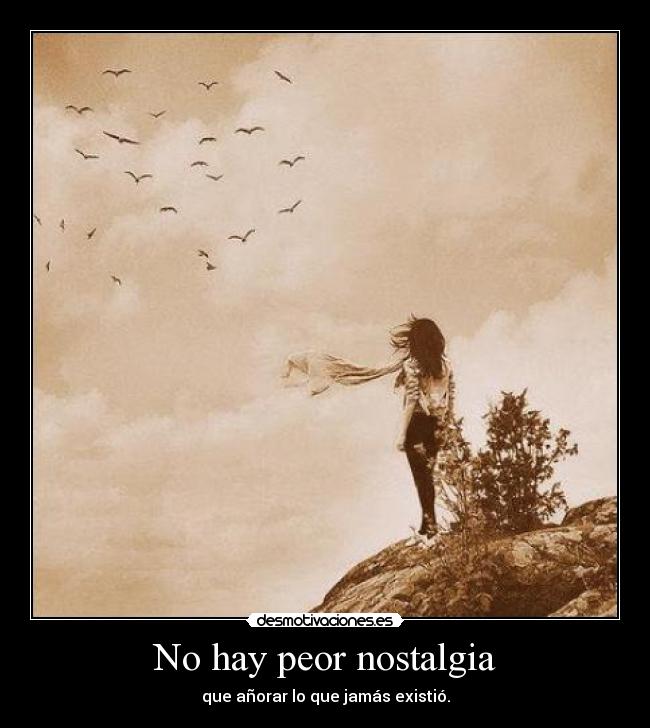 No hay peor nostalgia -