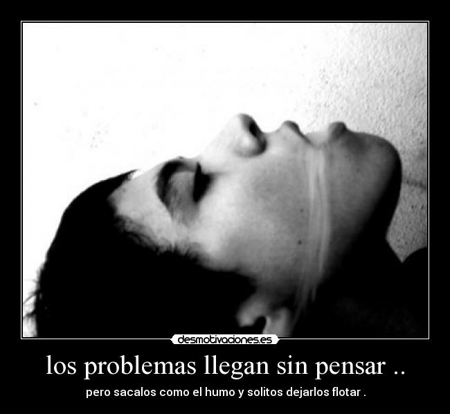 los problemas llegan sin pensar .. -