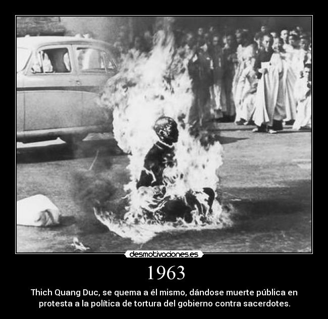 1963 - Thich Quang Duc, se quema a él mismo, dándose muerte pública en
protesta a la política de tortura del gobierno contra sacerdotes.