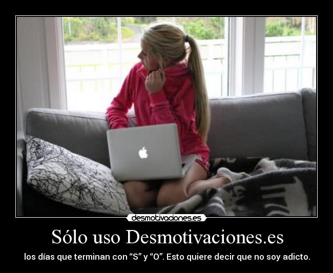 Sólo uso Desmotivaciones.es - los días que terminan con “S” y “O”. Esto quiere decir que no soy adicto.