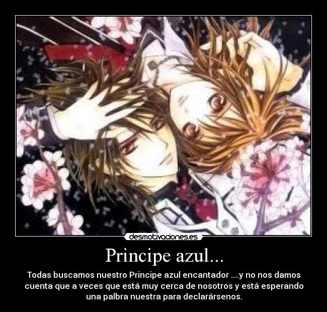 Principe azul... - Todas buscamos nuestro Principe azul encantador ....y no nos damos
cuenta que a veces que está muy cerca de nosotros y está esperando
una palbra nuestra para declarársenos.