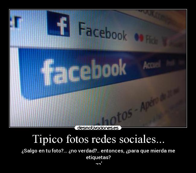 Tipico fotos redes sociales... - ¿Salgo en tu foto?... ¿no verdad?.. entonces, ¿para que mierda me etiquetas?
¬¬