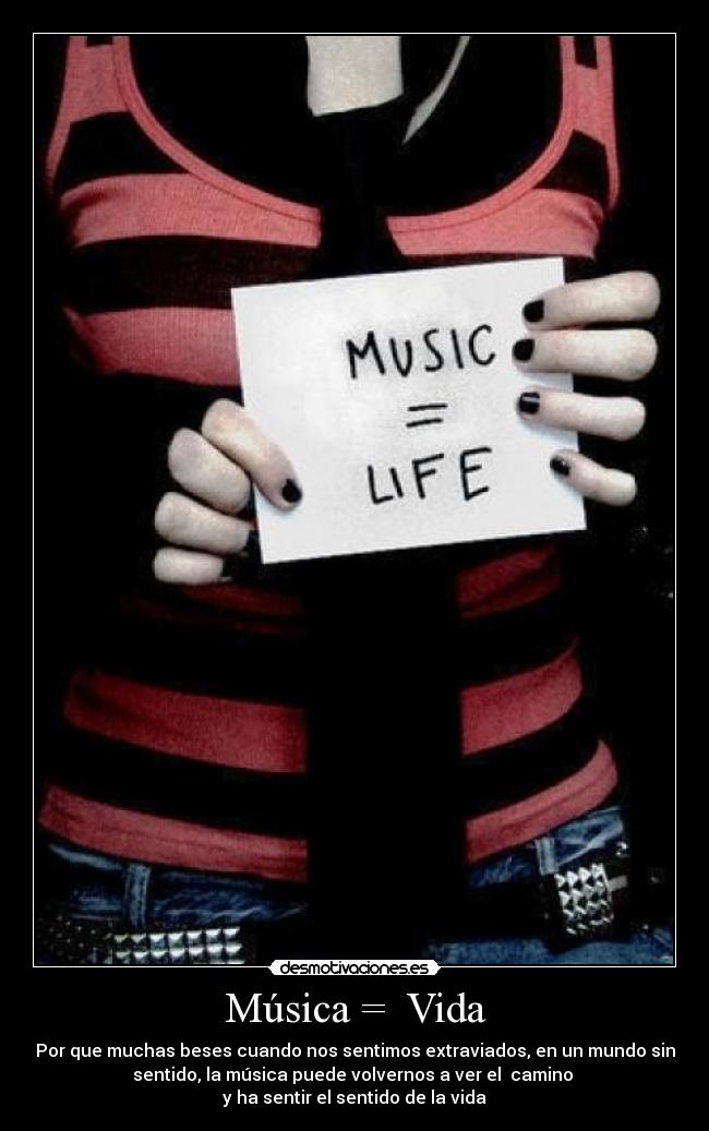 Música =  Vida - Por que muchas beses cuando nos sentimos extraviados, en un mundo sin
sentido, la música puede volvernos a ver el  camino 
y ha sentir el sentido de la vida