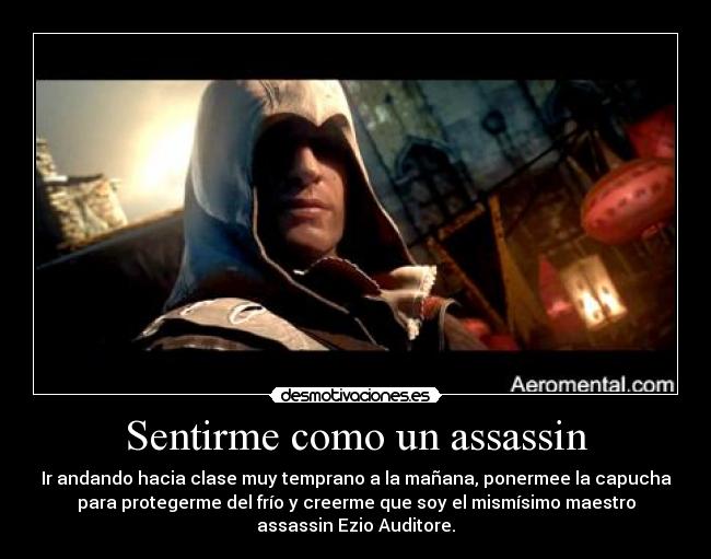 Sentirme como un assassin - Ir andando hacia clase muy temprano a la mañana, ponermee la capucha
para protegerme del frío y creerme que soy el mismísimo maestro
assassin Ezio Auditore.