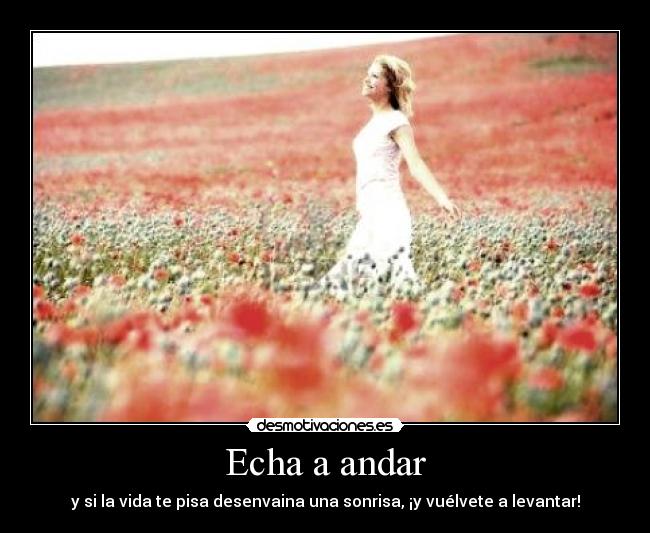 Echa a andar - y si la vida te pisa desenvaina una sonrisa, ¡y vuélvete a levantar!