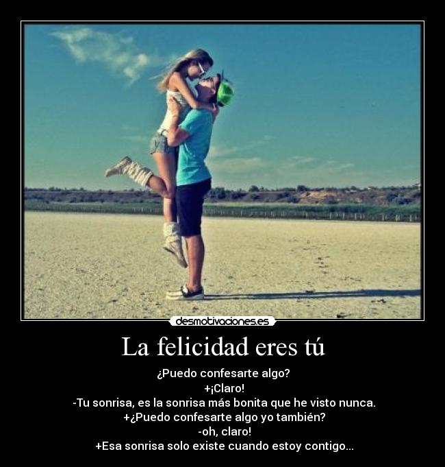 La felicidad eres tú - ¿Puedo confesarte algo?
 +¡Claro!
 -Tu sonrisa, es la sonrisa más bonita que he visto nunca.
 +¿Puedo confesarte algo yo también?
 -oh, claro!
 +Esa sonrisa solo existe cuando estoy contigo...